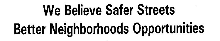 WE BELIEVE SAFER STREETS BETTER NEIGHBORHOODS OPPORTUNITIES