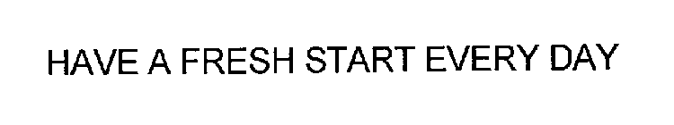 HAVE A FRESH START EVERY DAY