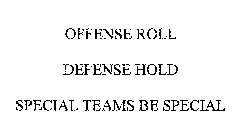 OFFENSE ROLL DEFENSE HOLD SPECIAL TEAMS BE SPECIAL