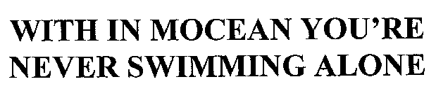 WITH IN MOCEAN YOU'RE NEVER SWIMMING ALONE