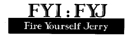 FYI: FYJ FIRE YOURSELF JERRY