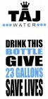 TAJ WATER DRINK THIS BOTTLE GIVE 23 GALLONS SAVE LIVES
