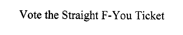 VOTE THE STRAIGHT F-YOU TICKET
