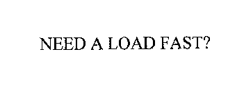 NEED A LOAD FAST?
