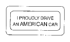 I PROUDLY DRIVE AN AMERICAN CAR