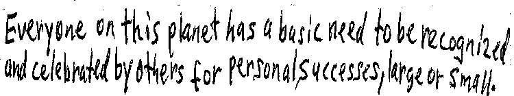 EVERYONE ON THIS PLANET HAS A BASIC NEED TO BE RECOGNIZED AND CELEBRATED BY OTHERS FOR PERSONAL SUCCESSES, LARGER OR SMALL