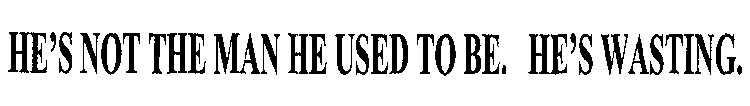 HE'S NOT THE MAN HE USED TO BE. HE'S WASTING.
