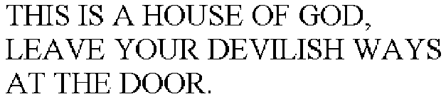 THIS IS A HOUSE OF GOD, LEAVE YOUR DEVILISH WAYS AT THE DOOR.