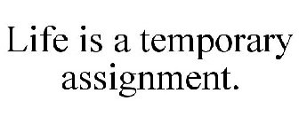 LIFE IS A TEMPORARY ASSIGNMENT.