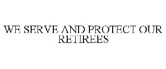 WE SERVE AND PROTECT OUR RETIREES