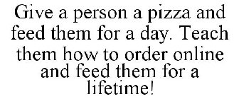 GIVE A PERSON A PIZZA AND FEED THEM FOR A DAY. TEACH THEM HOW TO ORDER ONLINE AND FEED THEM FOR A LIFETIME!