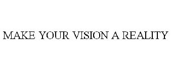 MAKE YOUR VISION A REALITY