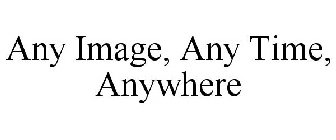 ANY IMAGE, ANY TIME, ANYWHERE