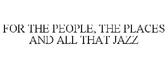 FOR THE PEOPLE, THE PLACES AND ALL THAT JAZZ