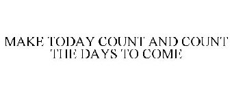 MAKE TODAY COUNT AND COUNT THE DAYS TO COME
