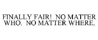 FINALLY FAIR! NO MATTER WHO. NO MATTER WHERE.