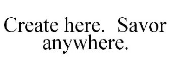 CREATE HERE. SAVOR ANYWHERE.