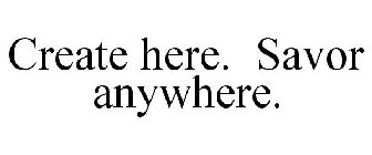 CREATE HERE. SAVOR ANYWHERE.