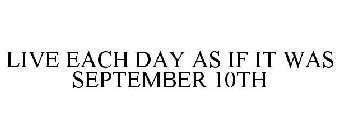 LIVE EACH DAY AS IF IT WAS SEPTEMBER 10TH