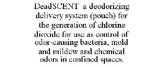 DEADSCENT A DEODORIZING DELIVERY SYSTEM (POUCH) FOR THE GENERATION OF CHLORINE DIOXIDE FOR USE AS CONTROL OF ODOR-CAUSING BACTERIA, MOLD AND MILDEW AND CHEMICAL ODORS IN CONFINED SPACES.