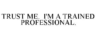 TRUST ME. I'M A TRAINED PROFESSIONAL.