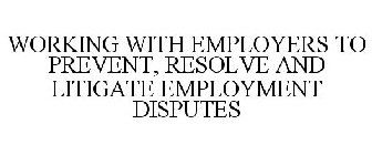 WORKING WITH EMPLOYERS TO PREVENT, RESOLVE AND LITIGATE EMPLOYMENT DISPUTES