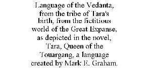 LANGUAGE OF THE VEDANTA, FROM THE TRIBE OF TARA'S BIRTH, FROM THE FICTITIOUS WORLD OF THE GREAT EXPANSE, AS DEPICTED IN THE NOVEL, TARA, QUEEN OF THE TOUARGANG, A LANGUAGE CREATED BY MARK E. GRAHAM.