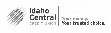 IDAHO CENTRAL CREDIT UNION YOUR MONEY. YOUR TRUSTED CHOICE.