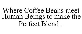 WHERE COFFEE BEANS MEET HUMAN BEINGS TO MAKE THE PERFECT BLEND...
