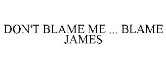 DON'T BLAME ME ... BLAME JAMES