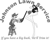 JOHNSON LAWN SERVICE, IF YOU HAVE A BIG BUSH, WE'LL TRIM IT!