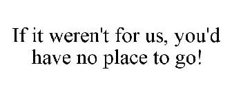 IF IT WEREN'T FOR US, YOU'D HAVE NO PLACE TO GO!