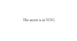 THE SECRET IS IN YOU.