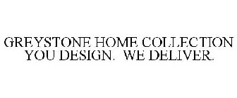 GREYSTONE HOME COLLECTION YOU DESIGN. WE DELIVER.