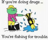 IF YOU'RE DOING DRUGS... YOU'RE FISHING FOR TROUBLE.