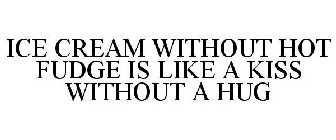 ICE CREAM WITHOUT HOT FUDGE IS LIKE A KISS WITHOUT A HUG