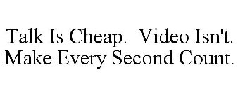 TALK IS CHEAP. VIDEO ISN'T. MAKE EVERY SECOND COUNT.