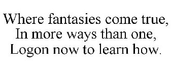 WHERE FANTASIES COME TRUE, IN MORE WAYS THAN ONE, LOGON NOW TO LEARN HOW.