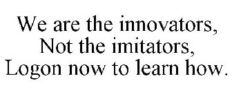 WE ARE THE INNOVATORS, NOT THE IMITATORS, LOGON NOW TO LEARN HOW.