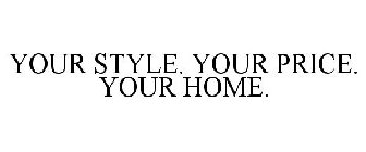 YOUR STYLE. YOUR PRICE. YOUR HOME.