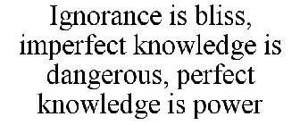 IGNORANCE IS BLISS, IMPERFECT KNOWLEDGE IS DANGEROUS, PERFECT KNOWLEDGE IS POWER