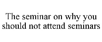 THE SEMINAR ON WHY YOU SHOULD NOT ATTEND SEMINARS