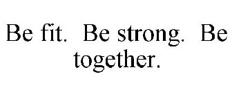 BE FIT. BE STRONG. BE TOGETHER.