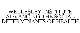 WELLESLEY INSTITUTE ADVANCING THE SOCIAL DETERMINANTS OF HEALTH