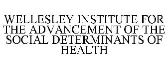 WELLESLEY INSTITUTE FOR THE ADVANCEMENT OF THE SOCIAL DETERMINANTS OF HEALTH