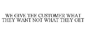 WE GIVE THE CUSTOMER WHAT THEY WANT NOT WHAT THEY GET