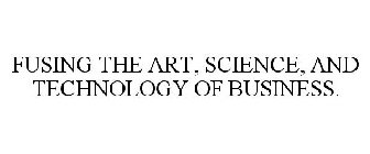 FUSING THE ART, SCIENCE, AND TECHNOLOGY OF BUSINESS.