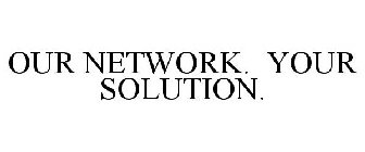 OUR NETWORK. YOUR SOLUTION.