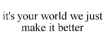 IT'S YOUR WORLD WE JUST MAKE IT BETTER