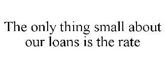 THE ONLY THING SMALL ABOUT OUR LOANS IS THE RATE